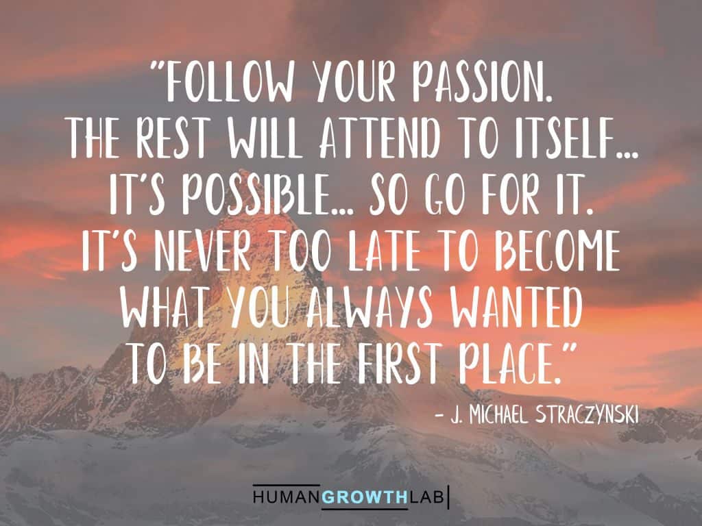 J. Michael Straczynski quote on it never being too late - "Follow your passion.  The rest will attend to itself...  It's possible... So go for it. It's never too late to become  what you always wanted  to be in the first place."