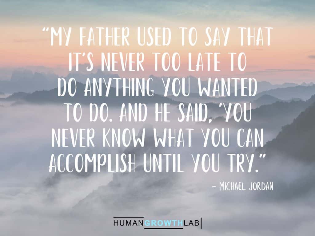 Michael Jordon quote on it never being too late - “My father used to say that  it's never too late to  do anything you wanted  to do. And he said, 'You  never know what you can  accomplish until you try.”