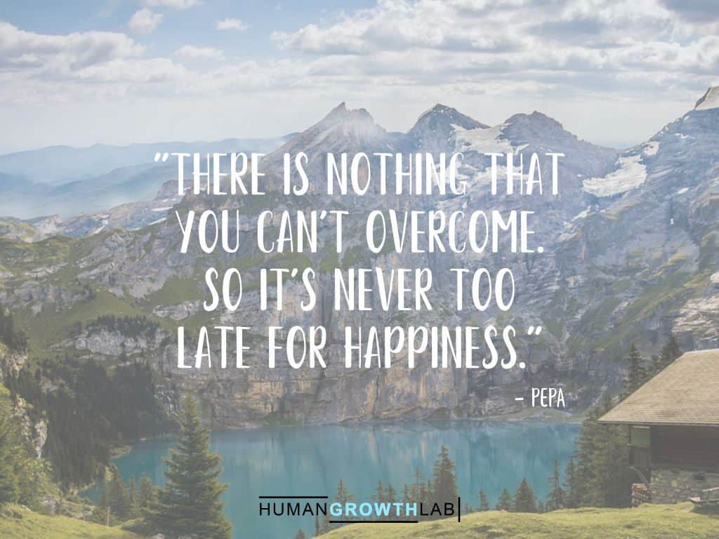 Pepa quote on it never being too late - "There is nothing that  you can't overcome.  So it's never too  late for happiness."