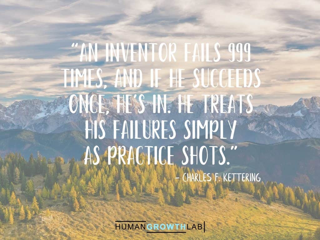 Charles F Kettering quote on failure - “An inventor fails 999  times, and if he succeeds  once, he’s in. He treats  his failures simply  as practice shots.”