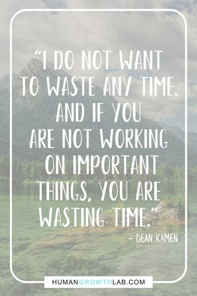 Dean Kamen quote on wasting life - “I do not want  to waste any time.  And if you  are not working  on important  things, you are  wasting time.”