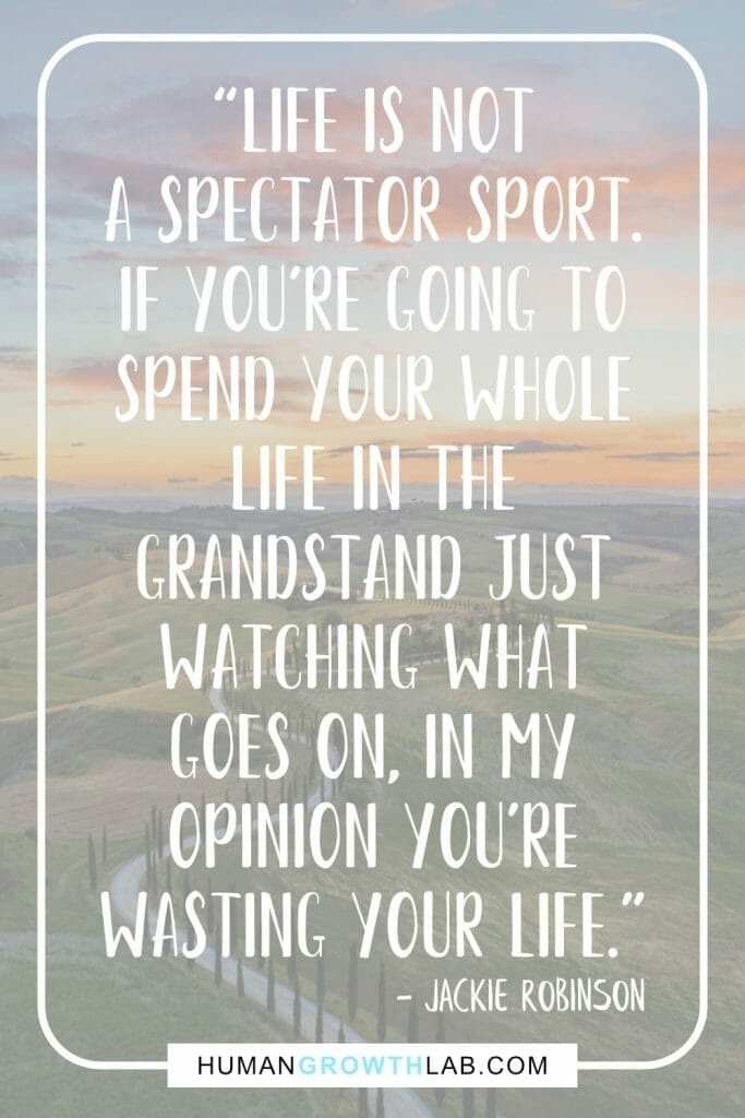 Jackie Robinson quote on not wasting your life - “Life is not  a spectator sport.  If you're going to  spend your whole  life in the  grandstand just  watching what  goes on, in my  opinion you're  wasting your life.”