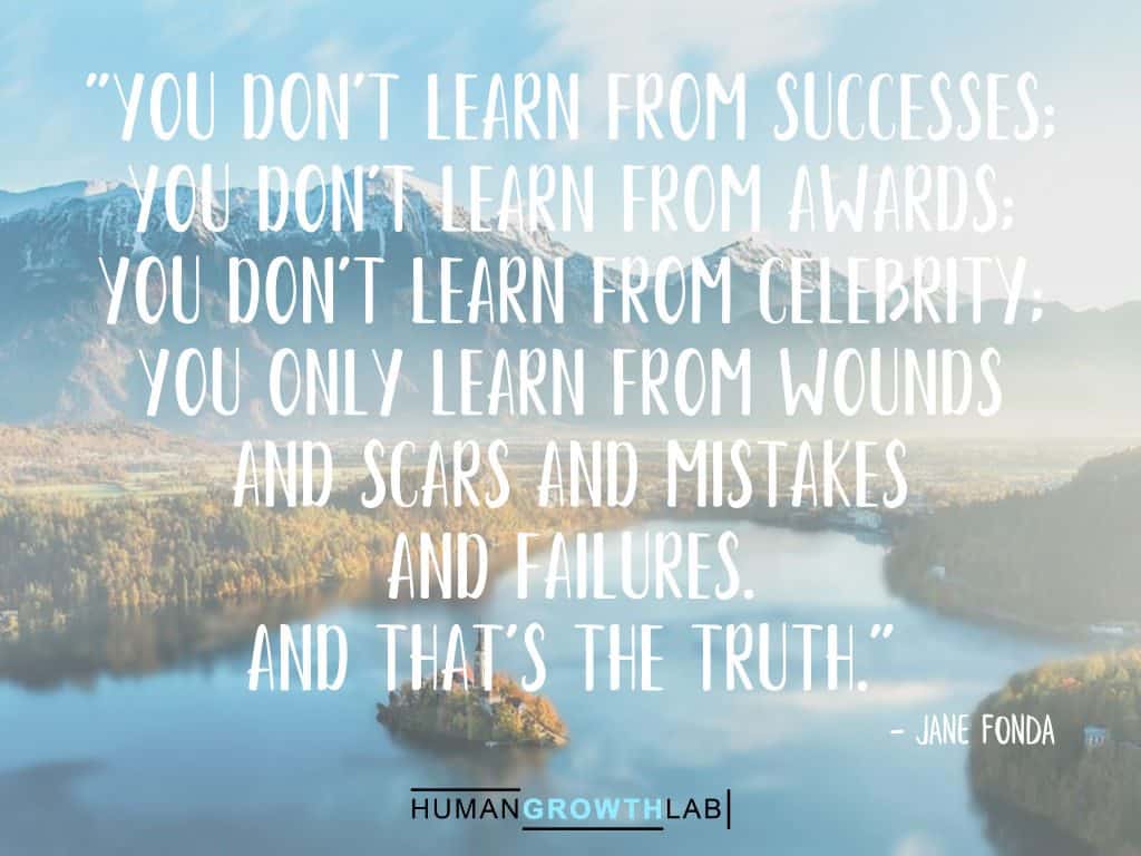 Jane Fonda quote on learning from your mistakes - "You don't learn from successes;  you don't learn from awards;  you don't learn from celebrity;  you only learn from wounds  and scars and mistakes  and failures.  And that's the truth."