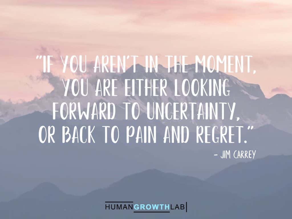 Jim Carrey quote on regret - "If you aren't in the moment,  you are either looking  forward to uncertainty,  or back to pain and regret."