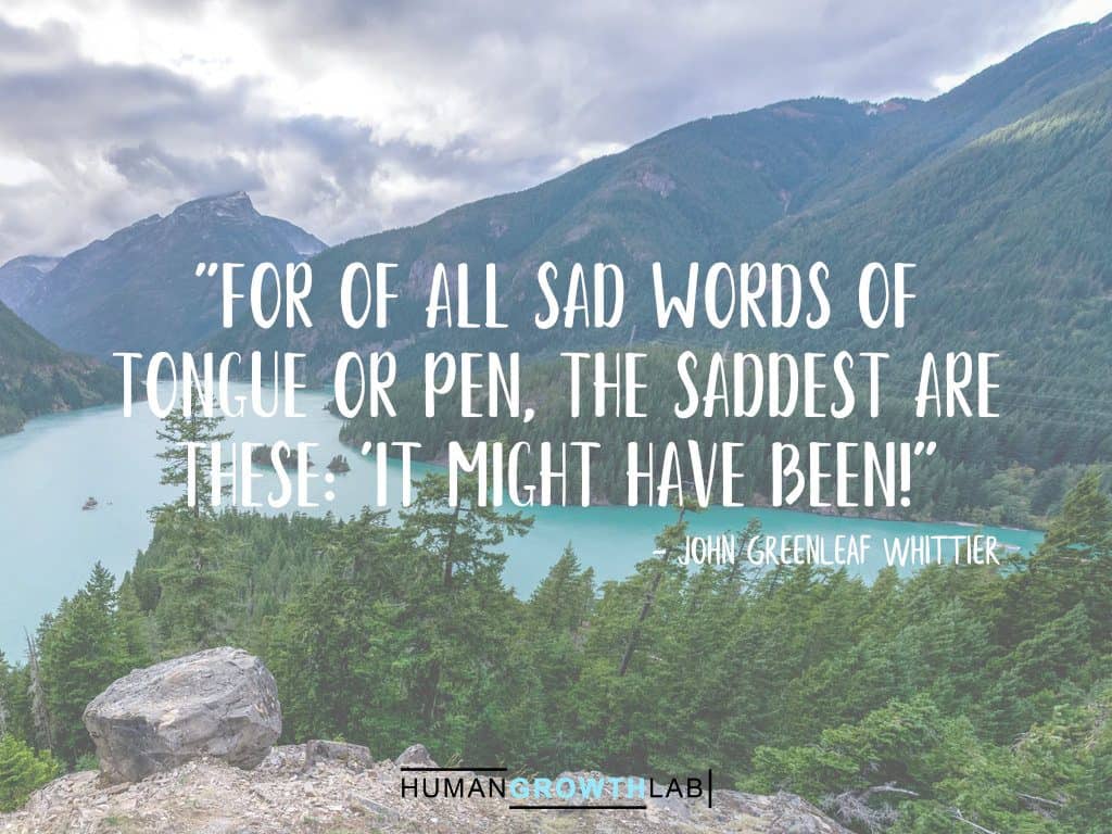 John Greenleaf Whittier quote on regrets - "For of all sad words of  tongue or pen, The saddest are  these: 'It might have been!"
