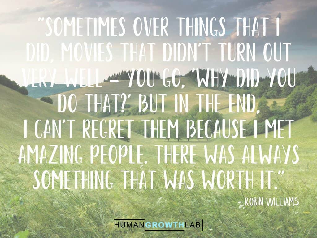 Robin Williams quote on regret - "Sometimes over things that I  did, movies that didn't turn out  very well - you go, 'Why did you  do that?' But in the end,  I can't regret them because I met  amazing people. There was always  something that was worth it."