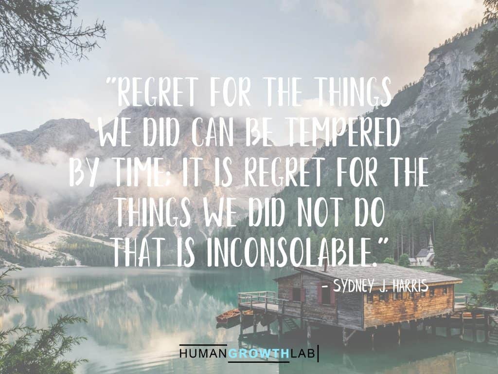 Sydney J Harris quote on regret - "Regret for the things  we did can be tempered  by time; it is regret for the  things we did not do  that is inconsolable."