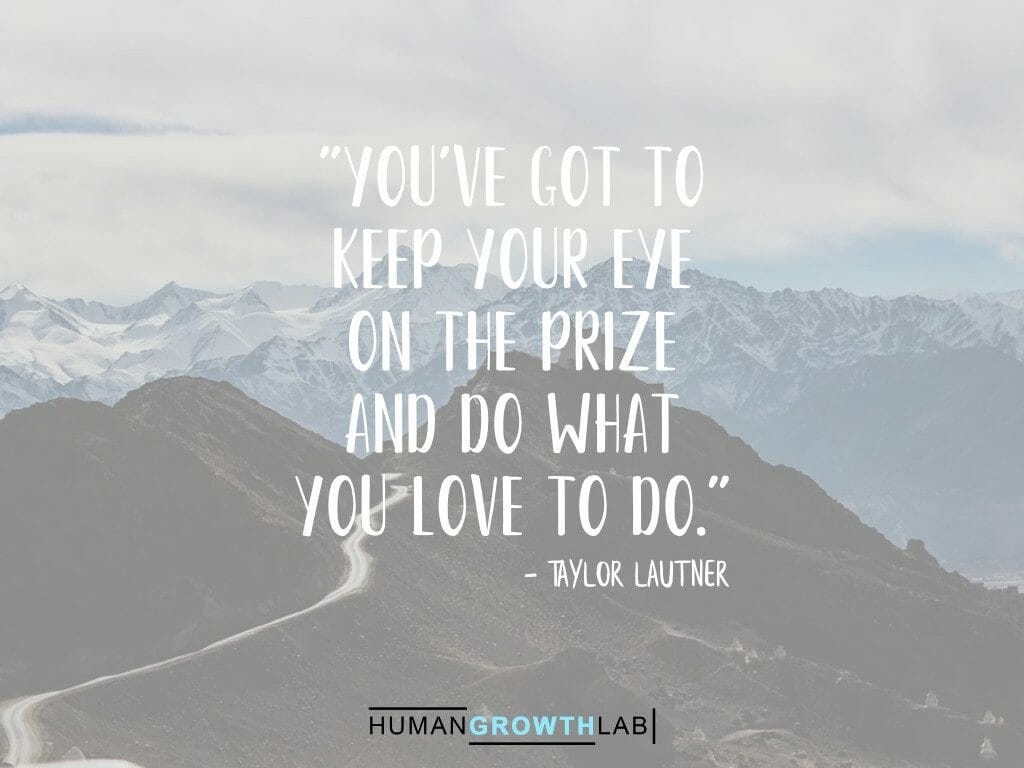 Taylor Lautner quote on keeping your eye on the prize - "You've got to  keep your eye  on the prize  and do what  you love to do."