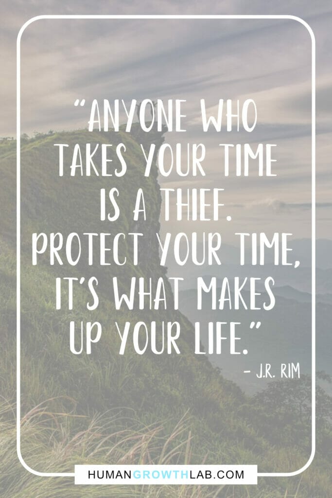 J R Rim quote on people wasting your time - “Anyone who  takes your time  is a thief.  Protect your time,  it's what makes  up your life.”