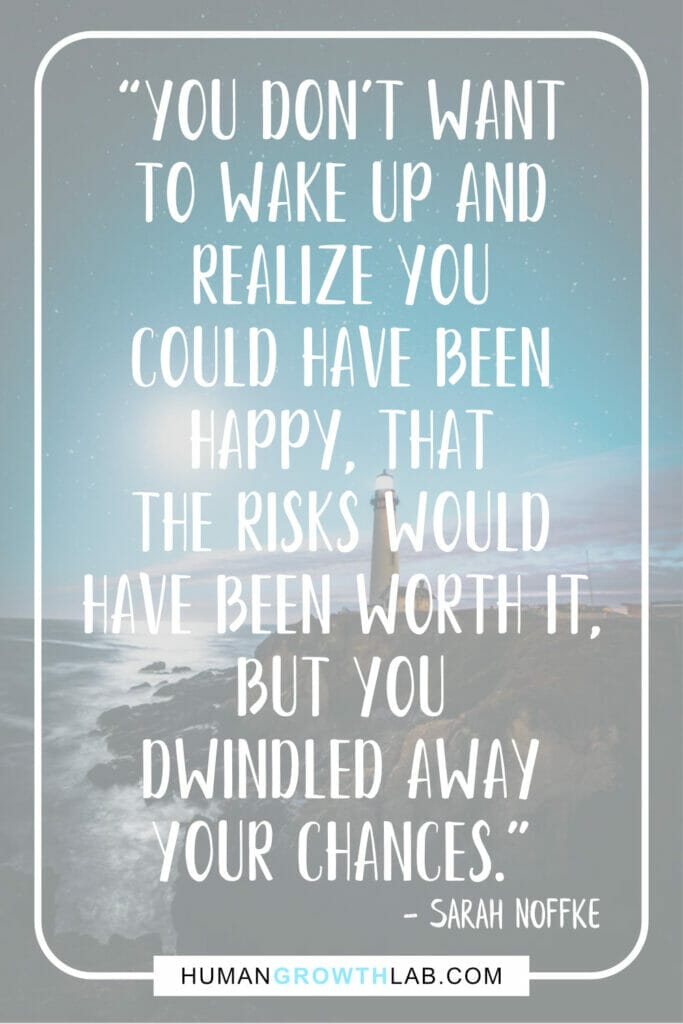 Sarah Noffke quote on regret and wasting your time - “You don’t want  to wake up and  realize you  could have been  happy, that  the risks would  have been worth it,  but you  dwindled away  your chances.”