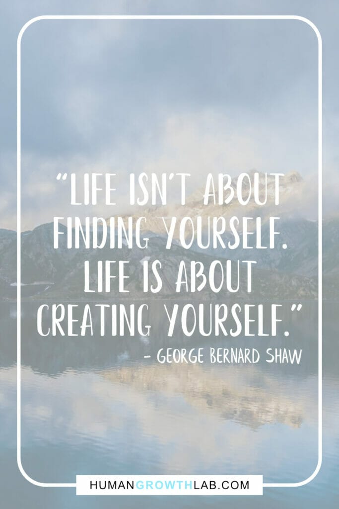 George Bernard Shaw inspirational message about life - “Life isn't about  finding yourself.  Life is about  creating yourself.”