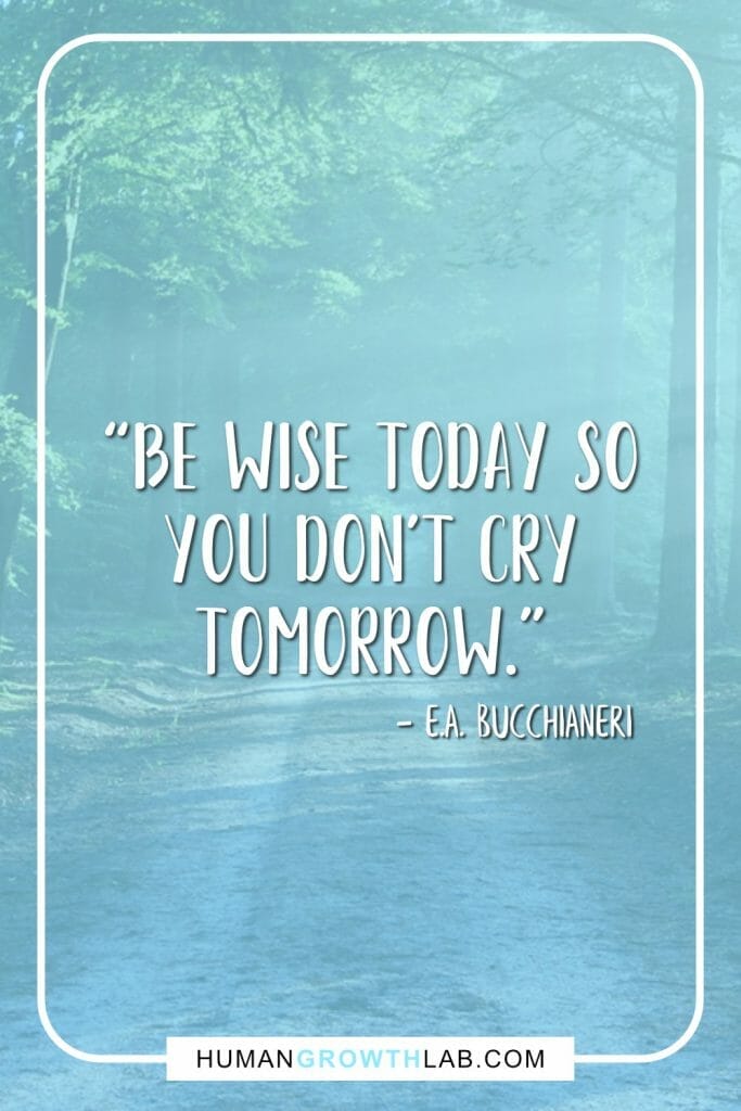 E A Bucchianeri no regret quote - “Be wise today so you don't cry tomorrow.”