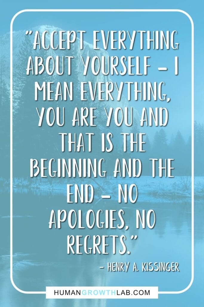 Henry A Kissinger no regrets quote - "Accept everything about yourself - I mean everything, You are you and that is the beginning and the end - no apologies, no regrets."