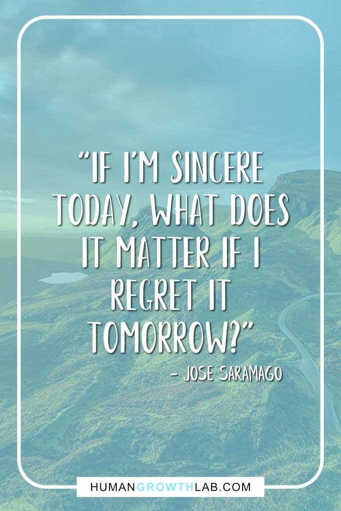Jose Saramago living with no regret quote - “If I’m sincere today, what does it matter if I regret it tomorrow?”