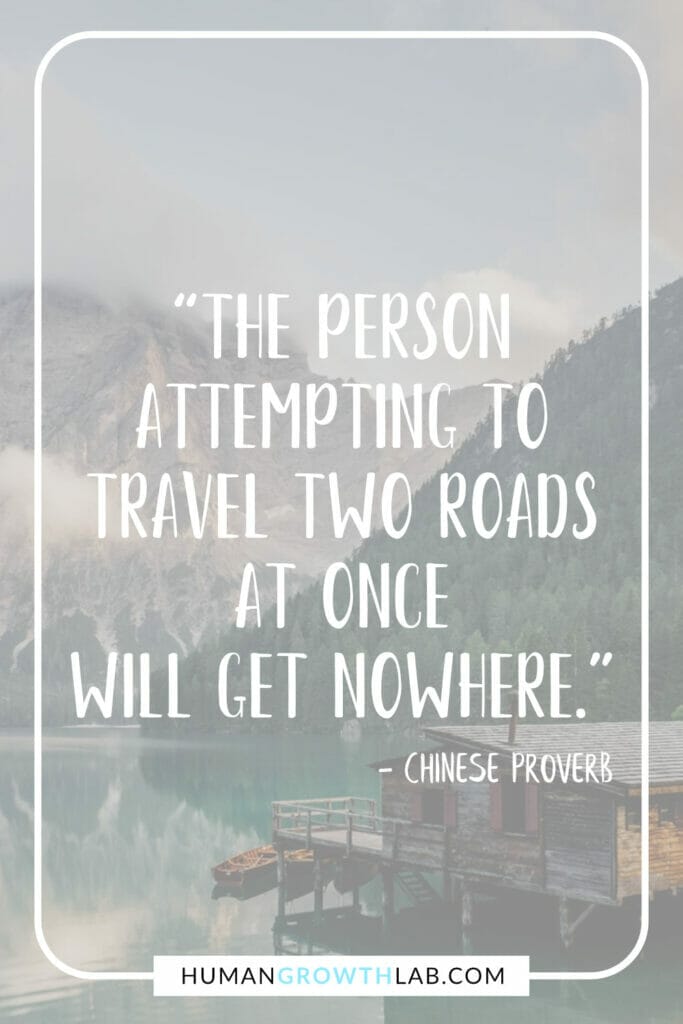 Ancient Chinese proverb about success - “The person attempting to travel two roads at once will get nowhere.”