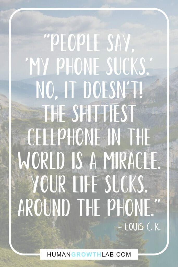 Louis C. K. my life sucks quotes - "People say,  'My phone sucks.'  No, it doesn’t!  The shittiest  cellphone in the  world is a miracle.  Your life sucks.  Around the phone."