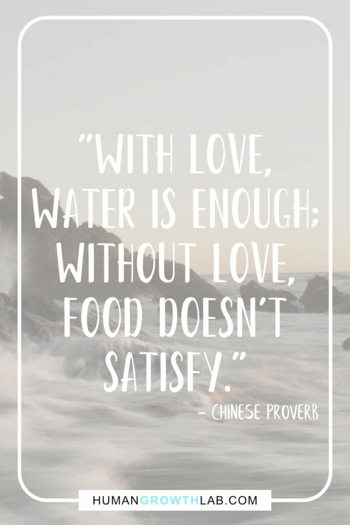 Chinese proverb about love - "With love, water is enough; without love, food doesn’t satisfy."